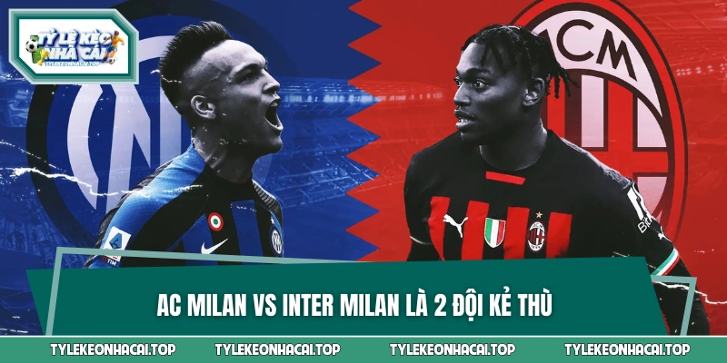 Tại sao AC Milan vs Inter Milan lại là kẻ thù? 
