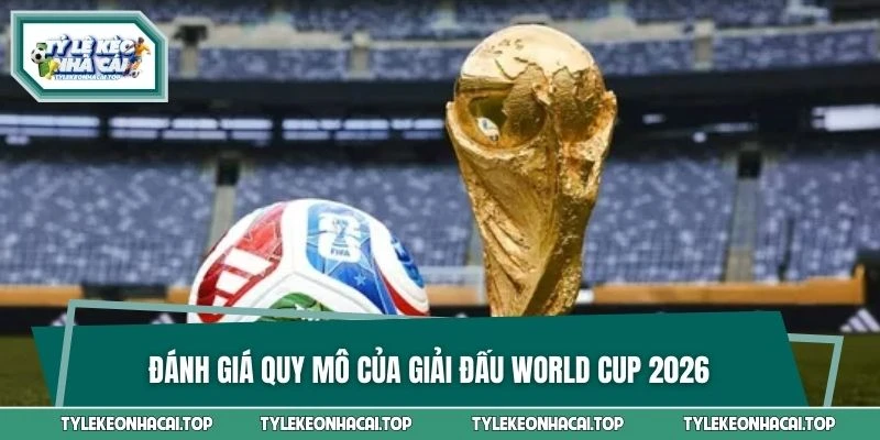 Đánh giá quy mô của giải đấu World Cup 2026