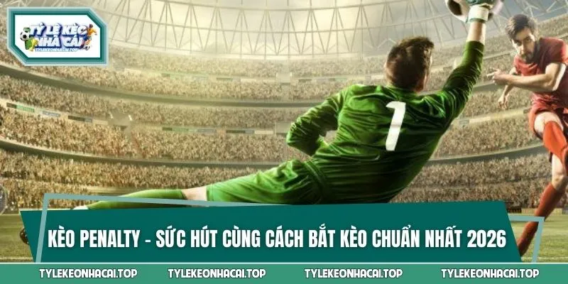 Kèo Penalty - Sức Hút Cùng Cách Bắt Kèo Chuẩn Nhất 2026